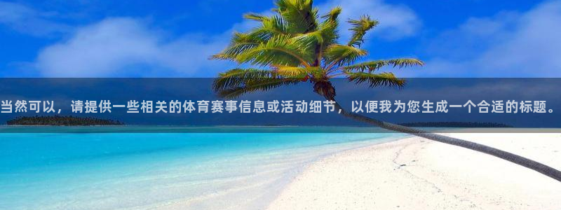 斗球直播app下载：当然可以，请提供一些相关的体育赛事信息或活动细节，以便我为您生成一个合适的标题。