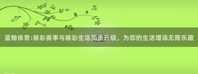 斗球直播ios版：蓝鲸体育:精彩赛事与精彩生活同步升级，为您的生活增添无限乐趣