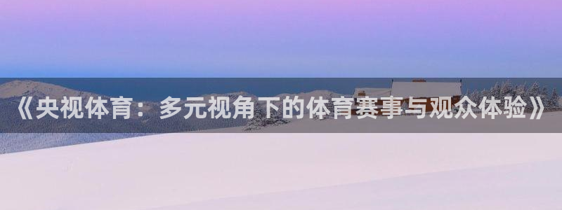 斗球直播免费体育直播：《央视体育：多元视角下的体育赛事与观众体验》